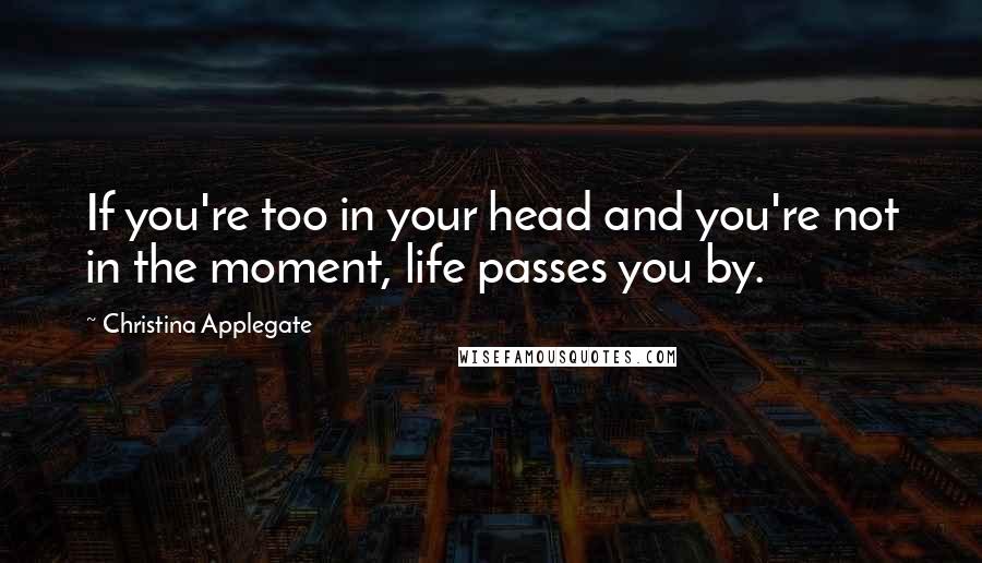 Christina Applegate Quotes: If you're too in your head and you're not in the moment, life passes you by.