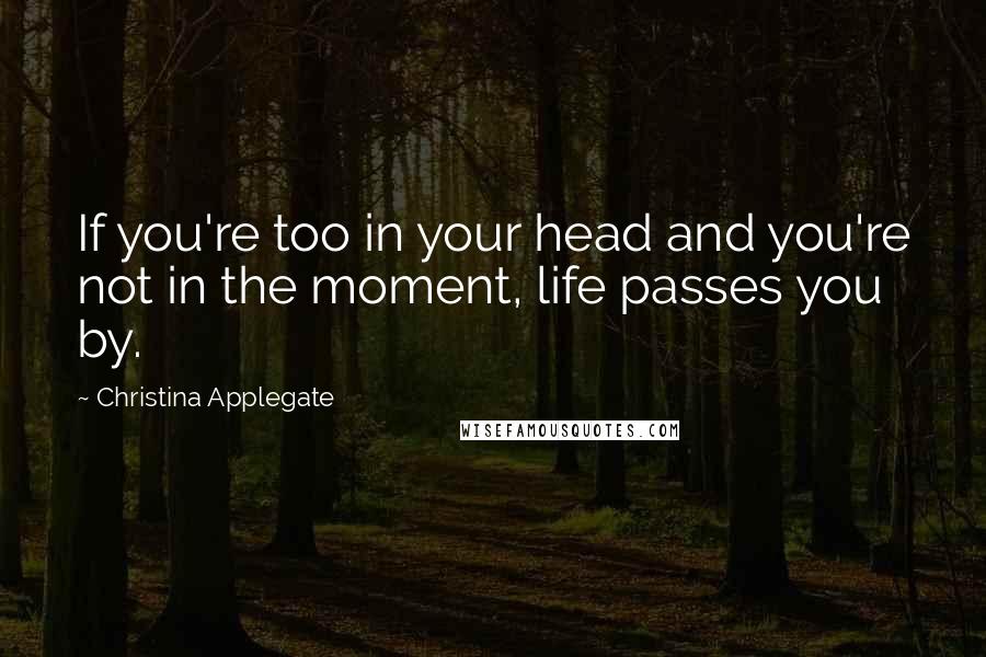 Christina Applegate Quotes: If you're too in your head and you're not in the moment, life passes you by.