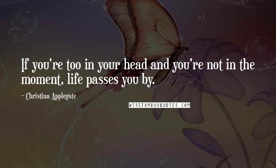 Christina Applegate Quotes: If you're too in your head and you're not in the moment, life passes you by.