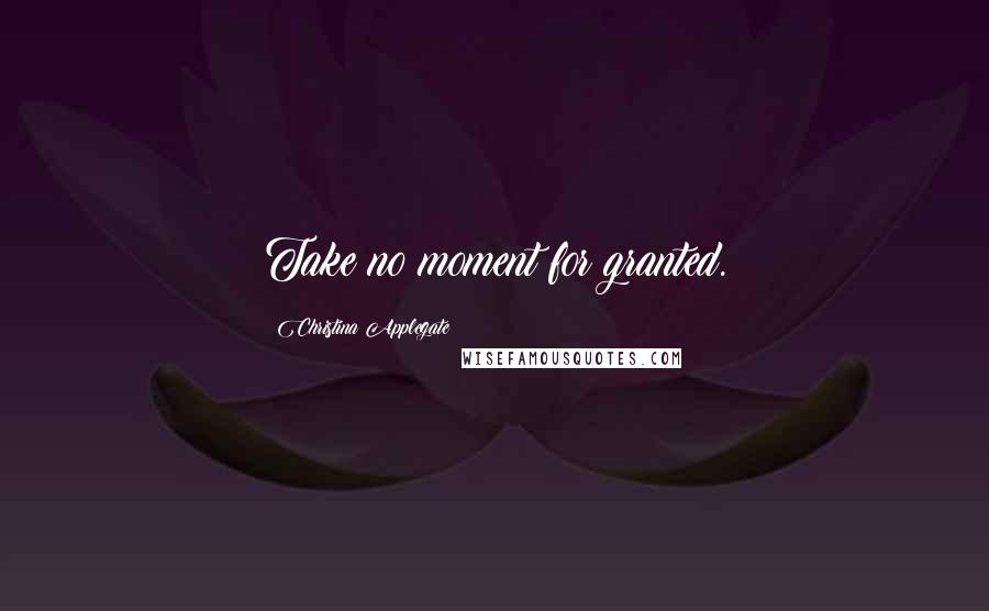 Christina Applegate Quotes: Take no moment for granted.