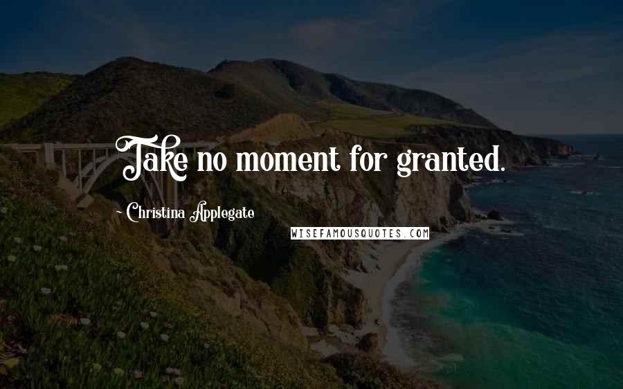 Christina Applegate Quotes: Take no moment for granted.