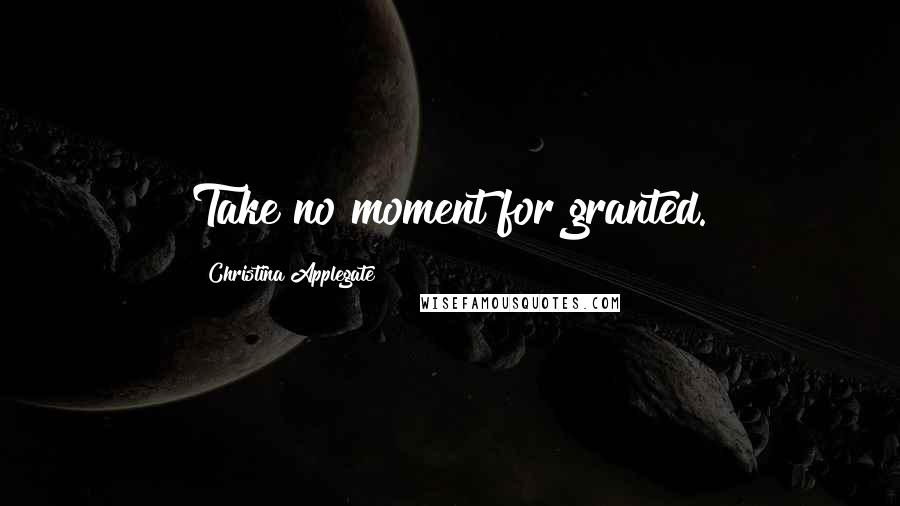 Christina Applegate Quotes: Take no moment for granted.