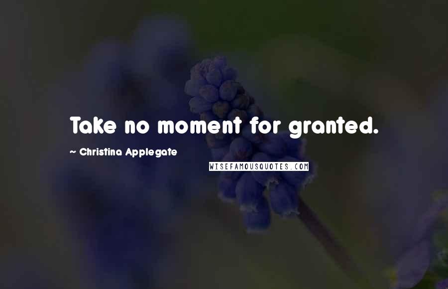 Christina Applegate Quotes: Take no moment for granted.