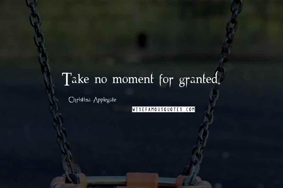 Christina Applegate Quotes: Take no moment for granted.