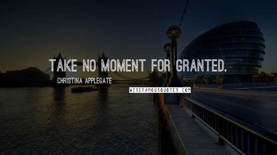 Christina Applegate Quotes: Take no moment for granted.