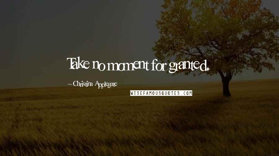 Christina Applegate Quotes: Take no moment for granted.