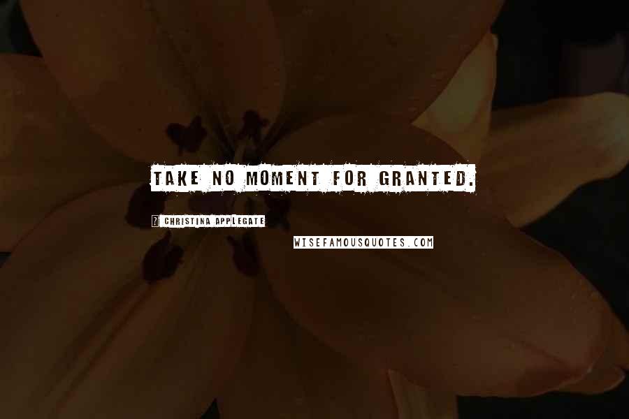 Christina Applegate Quotes: Take no moment for granted.