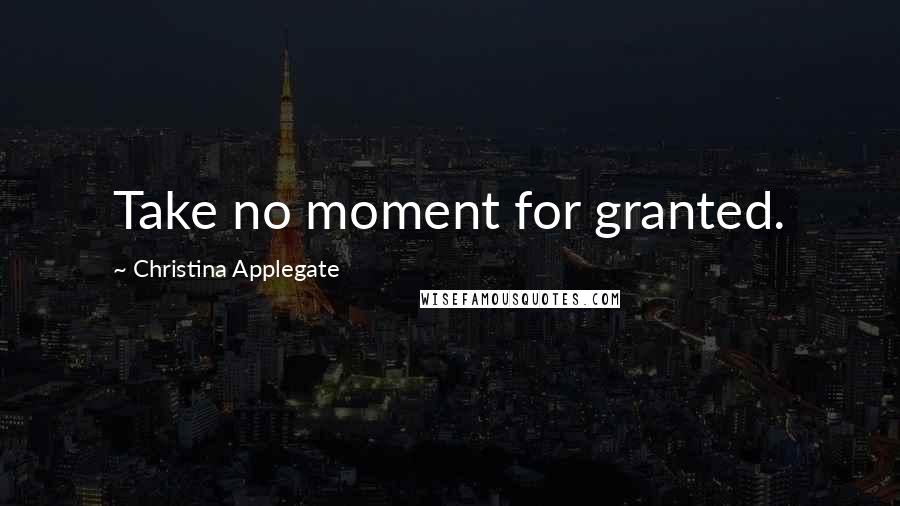 Christina Applegate Quotes: Take no moment for granted.