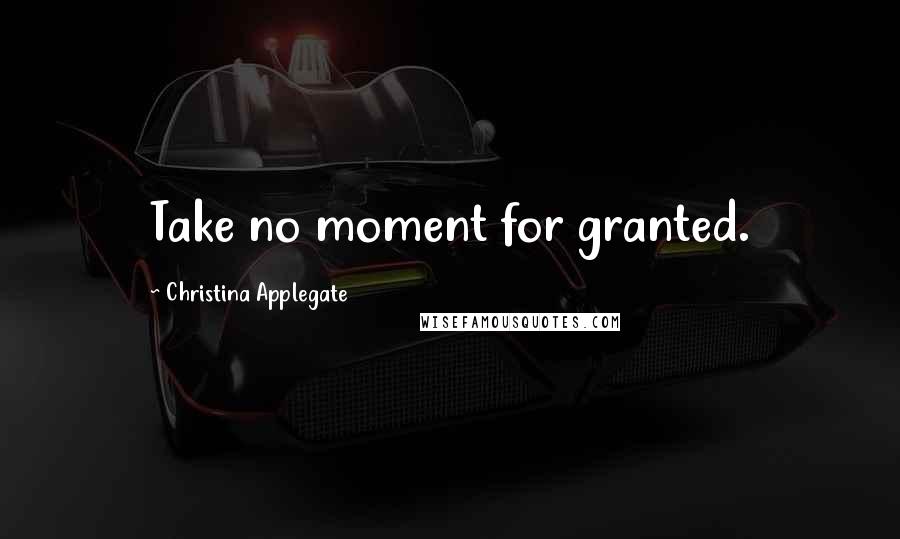 Christina Applegate Quotes: Take no moment for granted.