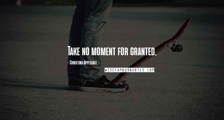 Christina Applegate Quotes: Take no moment for granted.