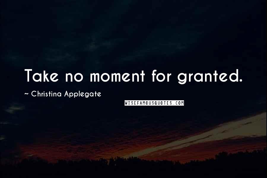 Christina Applegate Quotes: Take no moment for granted.