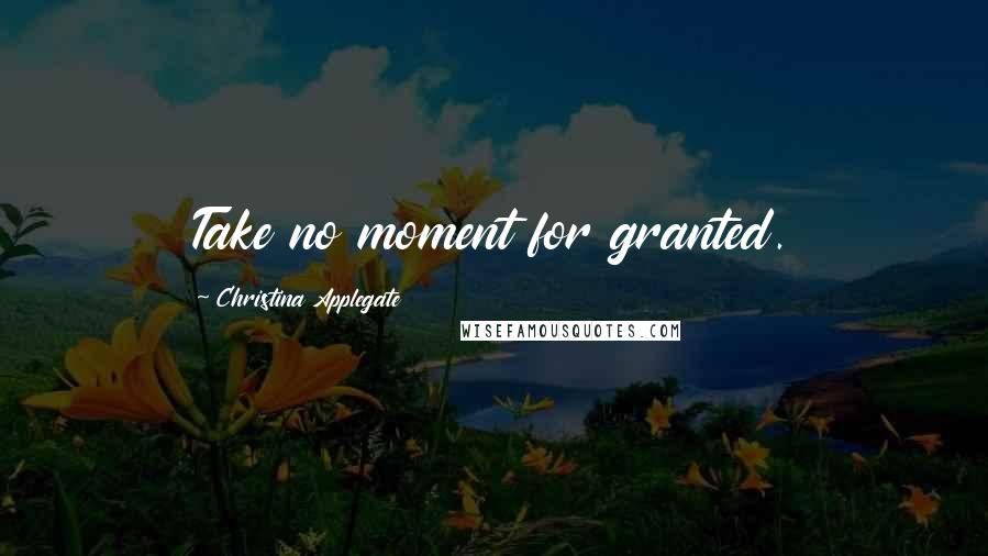 Christina Applegate Quotes: Take no moment for granted.