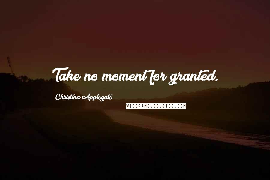 Christina Applegate Quotes: Take no moment for granted.