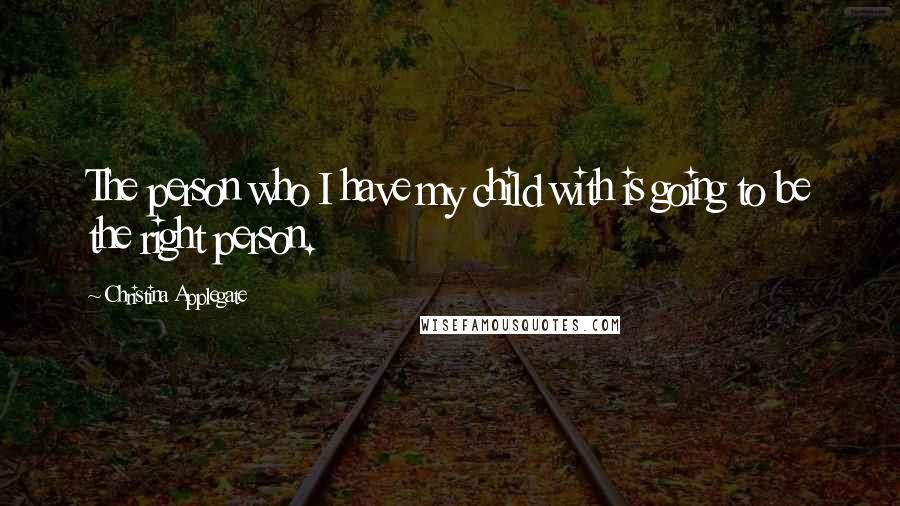 Christina Applegate Quotes: The person who I have my child with is going to be the right person.