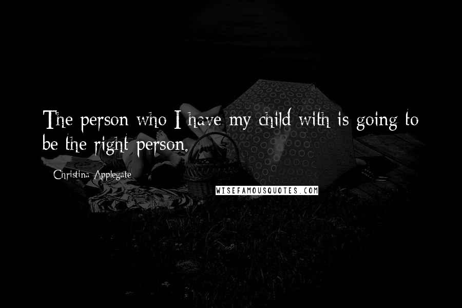 Christina Applegate Quotes: The person who I have my child with is going to be the right person.