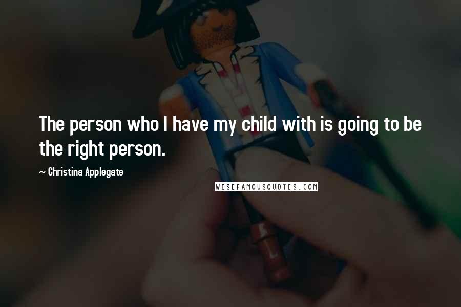 Christina Applegate Quotes: The person who I have my child with is going to be the right person.
