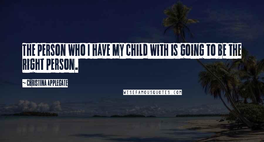 Christina Applegate Quotes: The person who I have my child with is going to be the right person.