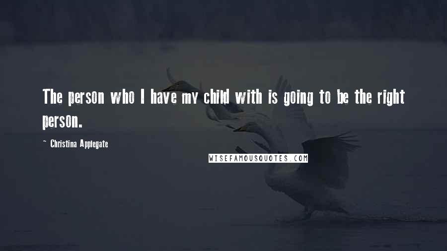 Christina Applegate Quotes: The person who I have my child with is going to be the right person.