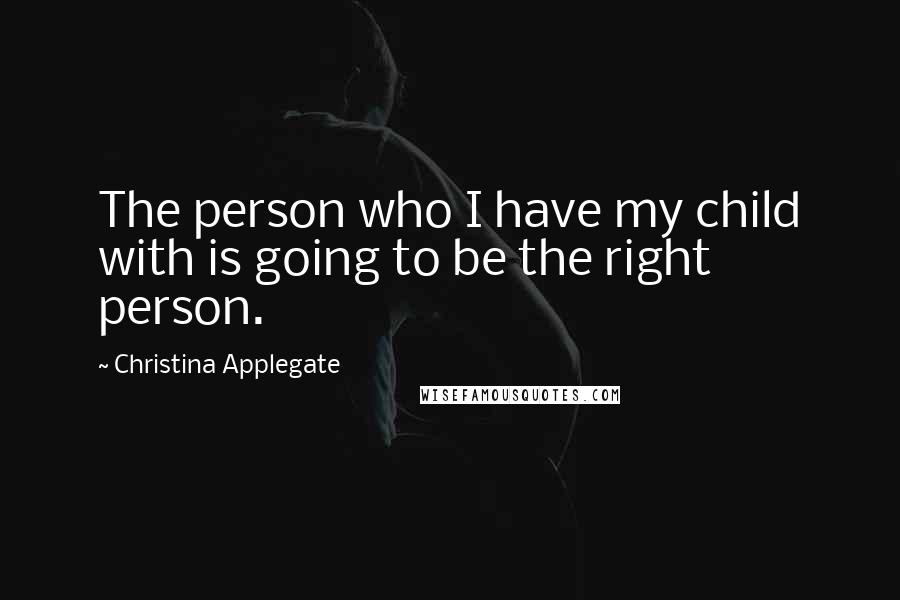 Christina Applegate Quotes: The person who I have my child with is going to be the right person.