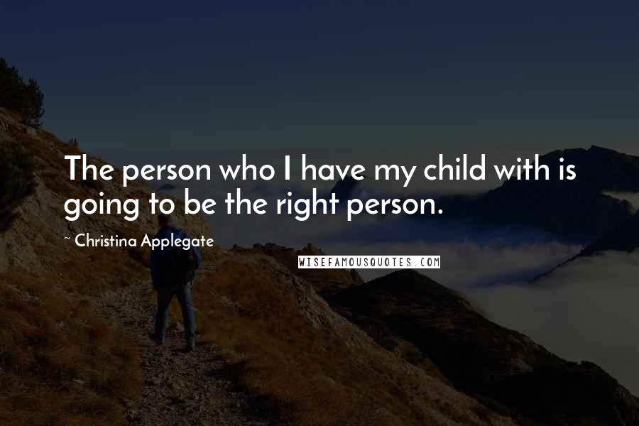 Christina Applegate Quotes: The person who I have my child with is going to be the right person.