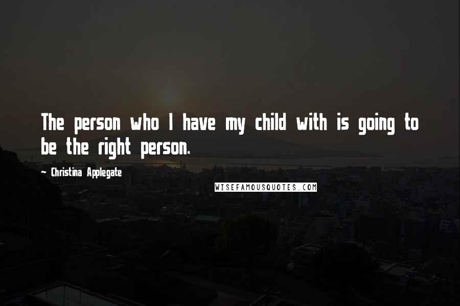 Christina Applegate Quotes: The person who I have my child with is going to be the right person.