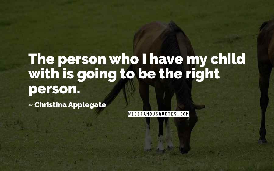 Christina Applegate Quotes: The person who I have my child with is going to be the right person.