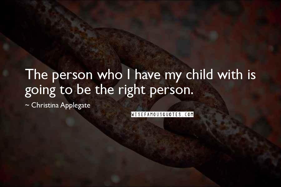 Christina Applegate Quotes: The person who I have my child with is going to be the right person.