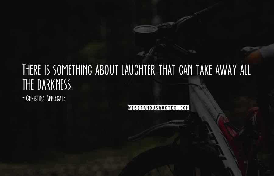 Christina Applegate Quotes: There is something about laughter that can take away all the darkness.