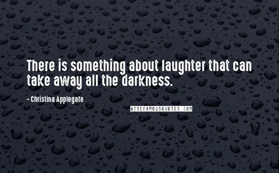 Christina Applegate Quotes: There is something about laughter that can take away all the darkness.
