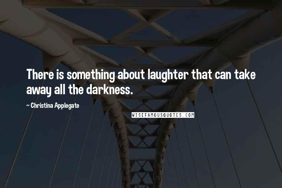 Christina Applegate Quotes: There is something about laughter that can take away all the darkness.