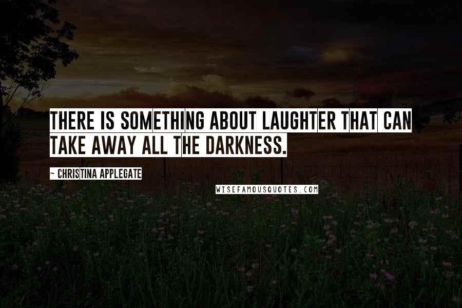 Christina Applegate Quotes: There is something about laughter that can take away all the darkness.