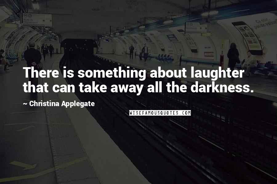 Christina Applegate Quotes: There is something about laughter that can take away all the darkness.