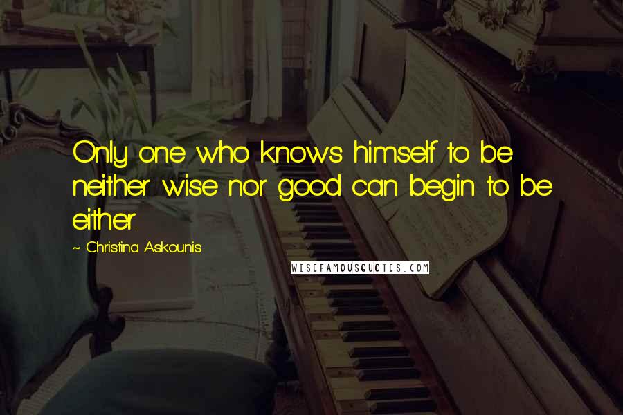 Christina Askounis Quotes: Only one who knows himself to be neither wise nor good can begin to be either.