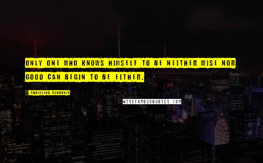 Christina Askounis Quotes: Only one who knows himself to be neither wise nor good can begin to be either.