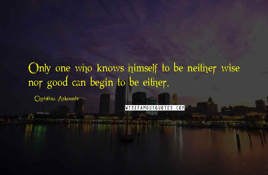 Christina Askounis Quotes: Only one who knows himself to be neither wise nor good can begin to be either.