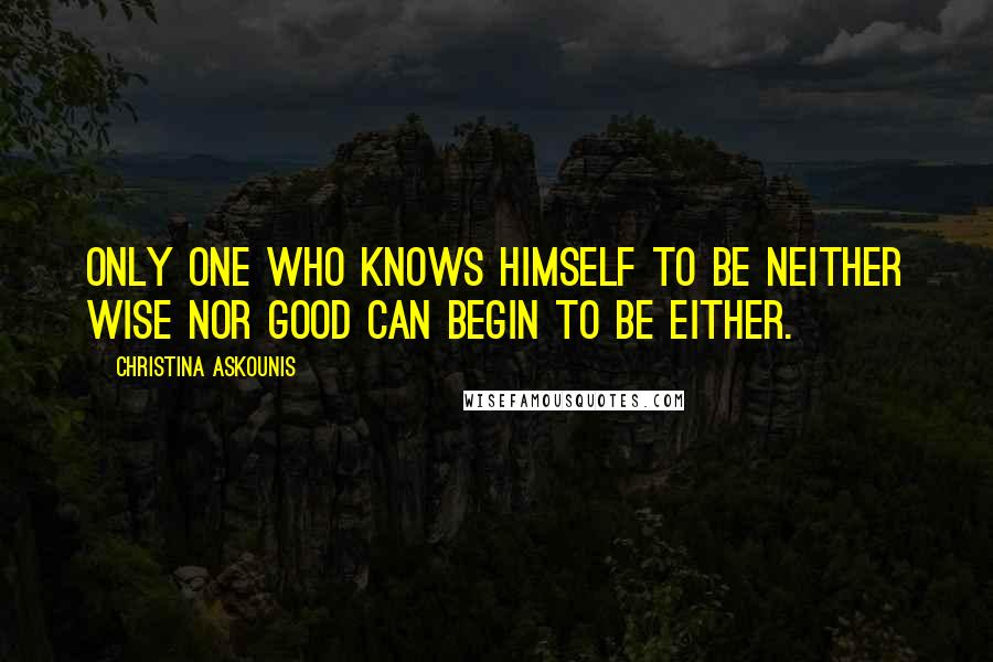 Christina Askounis Quotes: Only one who knows himself to be neither wise nor good can begin to be either.