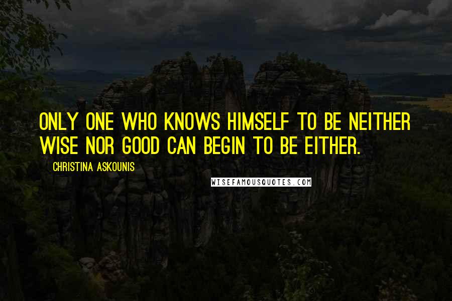 Christina Askounis Quotes: Only one who knows himself to be neither wise nor good can begin to be either.