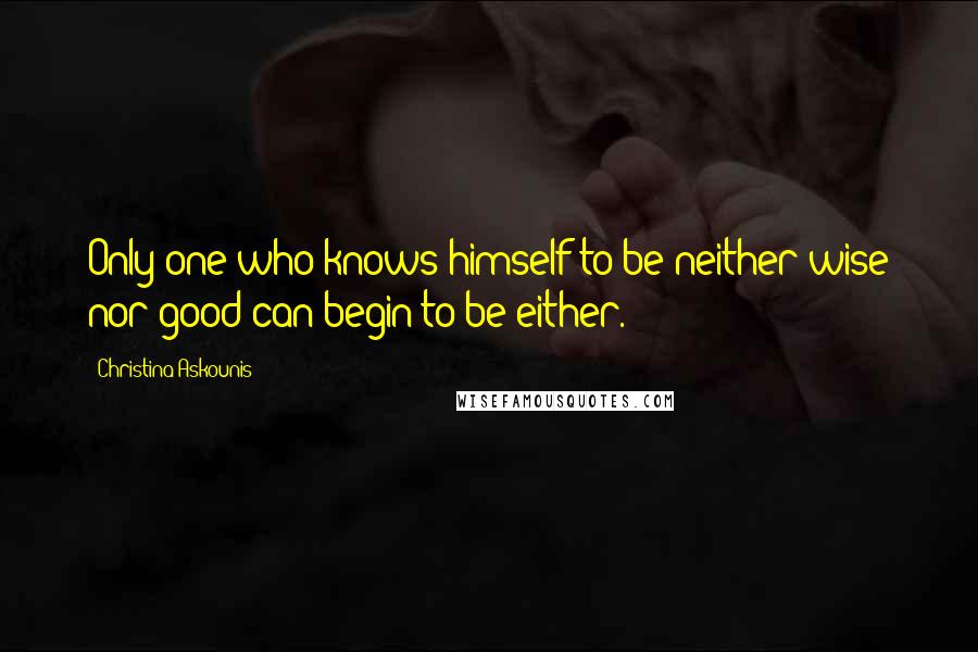 Christina Askounis Quotes: Only one who knows himself to be neither wise nor good can begin to be either.