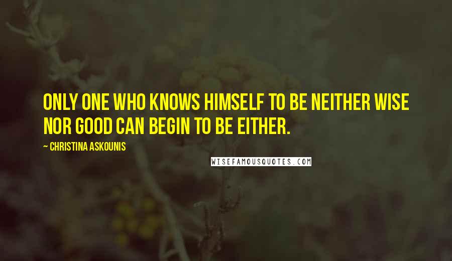 Christina Askounis Quotes: Only one who knows himself to be neither wise nor good can begin to be either.