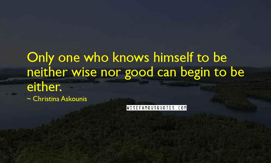 Christina Askounis Quotes: Only one who knows himself to be neither wise nor good can begin to be either.