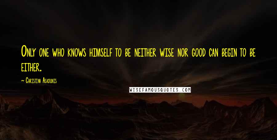 Christina Askounis Quotes: Only one who knows himself to be neither wise nor good can begin to be either.