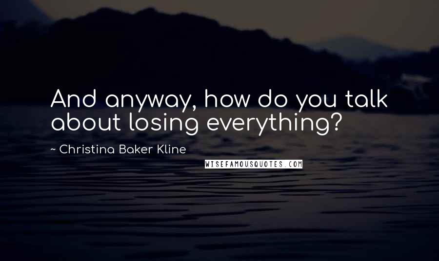 Christina Baker Kline Quotes: And anyway, how do you talk about losing everything?