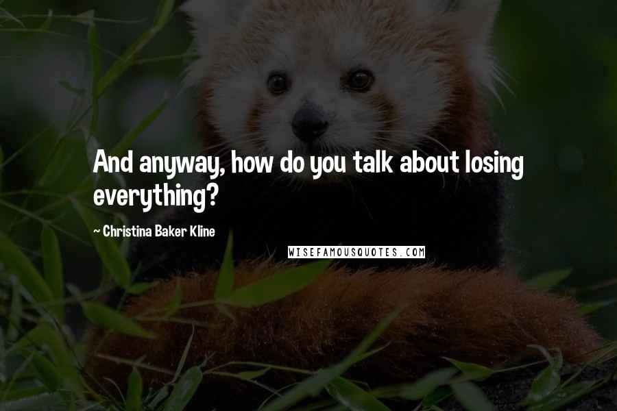 Christina Baker Kline Quotes: And anyway, how do you talk about losing everything?
