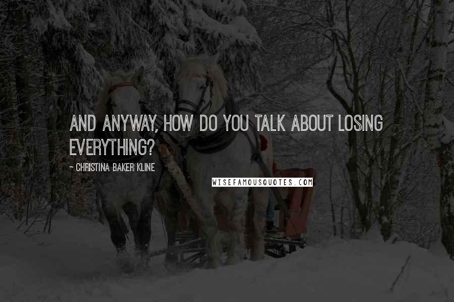 Christina Baker Kline Quotes: And anyway, how do you talk about losing everything?