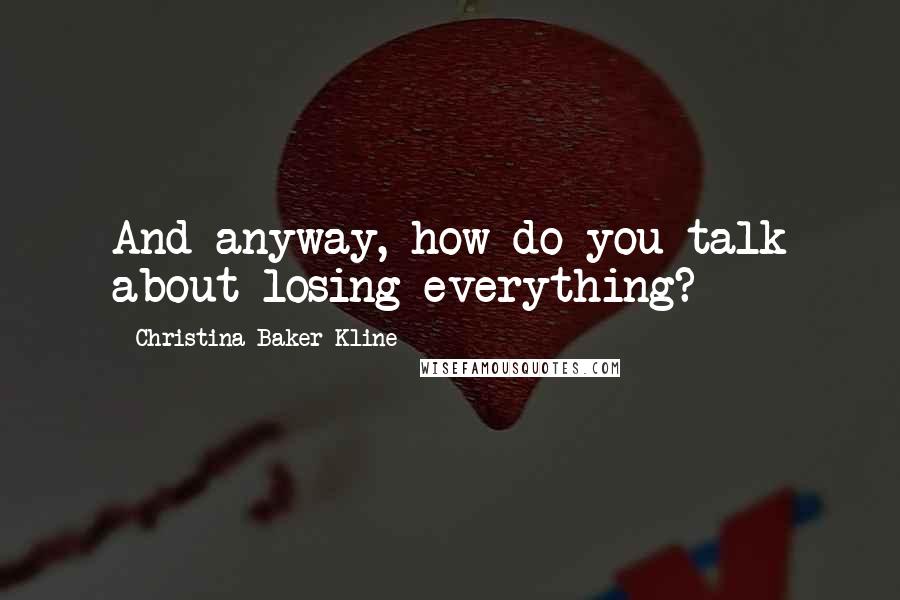 Christina Baker Kline Quotes: And anyway, how do you talk about losing everything?