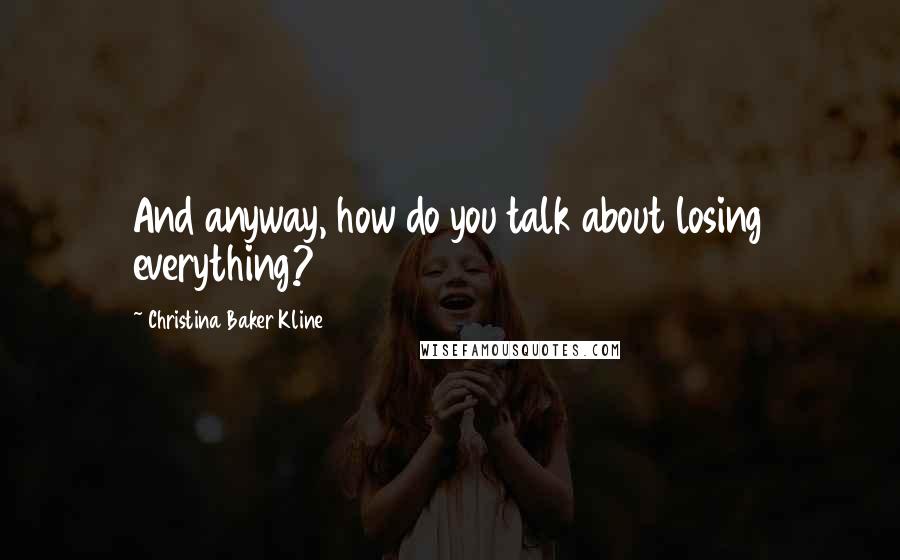 Christina Baker Kline Quotes: And anyway, how do you talk about losing everything?