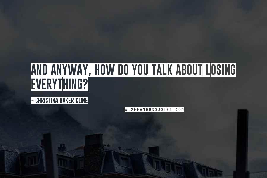 Christina Baker Kline Quotes: And anyway, how do you talk about losing everything?