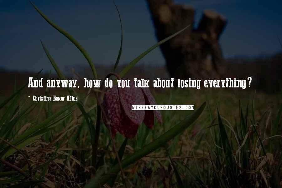 Christina Baker Kline Quotes: And anyway, how do you talk about losing everything?