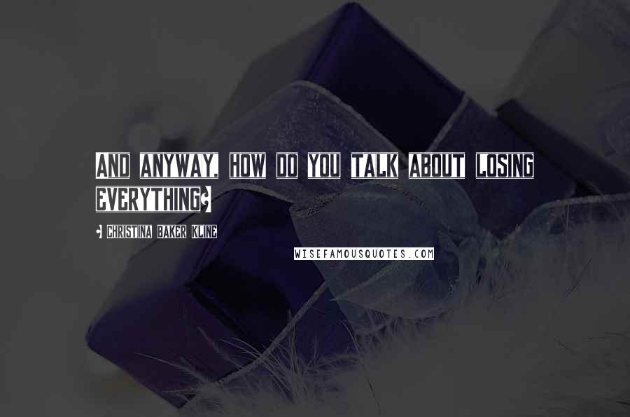 Christina Baker Kline Quotes: And anyway, how do you talk about losing everything?