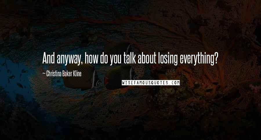 Christina Baker Kline Quotes: And anyway, how do you talk about losing everything?